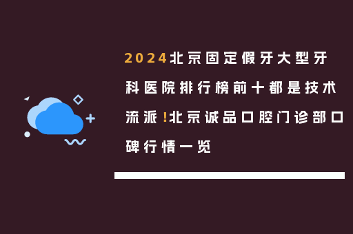 2024北京固定假牙大型牙科医院排行榜前十都是技术流派！北京诚品口腔门诊部口碑行情一览