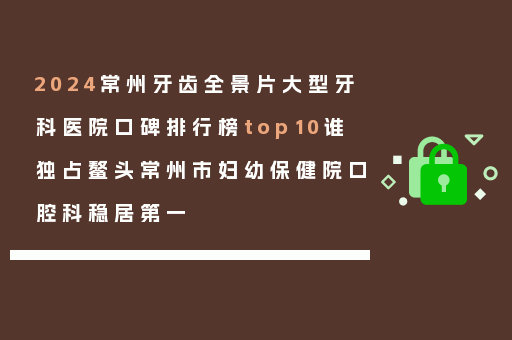2024常州牙齿全景片大型牙科医院口碑排行榜top10谁独占鳌头常州市妇幼保健院口腔科稳居第一