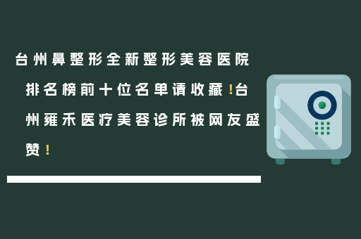 台州鼻整形全新整形美容医院排名榜前十位名单请收藏！台州雍禾医疗美容诊所被网友盛赞！