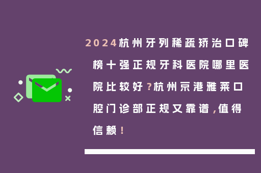 2024杭州牙列稀疏矫治口碑榜十强正规牙科医院哪里医院比较好？杭州京港雅莱口腔门诊部正规又靠谱，值得信赖！