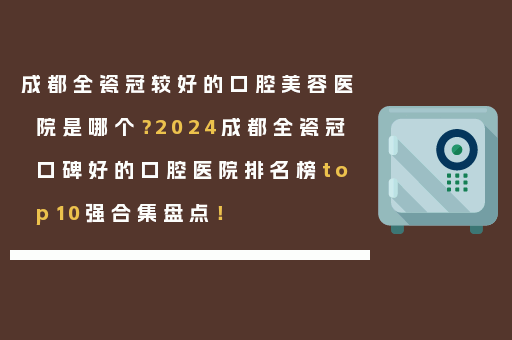 成都全瓷冠较好的口腔美容医院是哪个？2024成都全瓷冠口碑好的口腔医院排名榜top10强合集盘点！