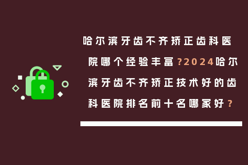 哈尔滨牙齿不齐矫正齿科医院哪个经验丰富？2024哈尔滨牙齿不齐矫正技术好的齿科医院排名前十名哪家好？