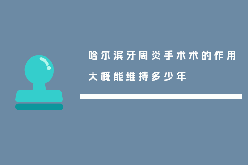 哈尔滨牙周炎手术术的作用大概能维持多少年