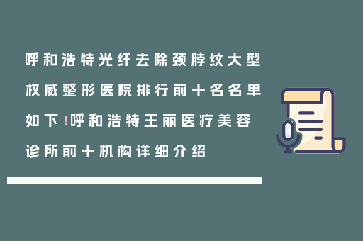 呼和浩特光纤去除颈脖纹大型权威整形医院排行前十名名单如下！呼和浩特王丽医疗美容诊所前十机构详细介绍