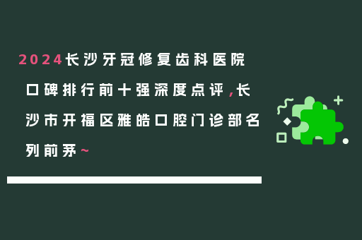 2024长沙牙冠修复齿科医院口碑排行前十强深度点评，长沙市开福区雅皓口腔门诊部名列前茅~