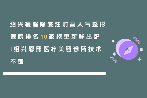 绍兴瘦脸除皱注射高人气整形医院排名10家榜单新鲜出炉！绍兴恩熙医疗美容诊所技术不错