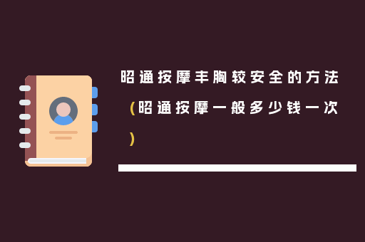 昭通按摩丰胸较安全的方法(昭通按摩一般多少钱一次)