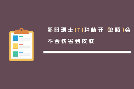 邵阳瑞士ITI种植牙（单颗）会不会伤害到皮肤