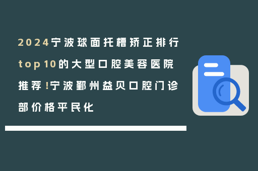 2024宁波球面托槽矫正排行top10的大型口腔美容医院推荐！宁波鄞州益贝口腔门诊部价格平民化
