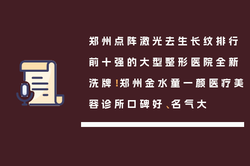 郑州点阵激光去生长纹排行前十强的大型整形医院全新洗牌！郑州金水童一颜医疗美容诊所口碑好、名气大