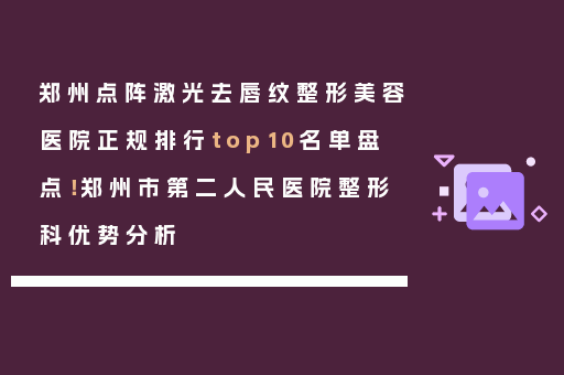 郑州点阵激光去唇纹整形美容医院正规排行top10名单盘点！郑州市第二人民医院整形科优势分析
