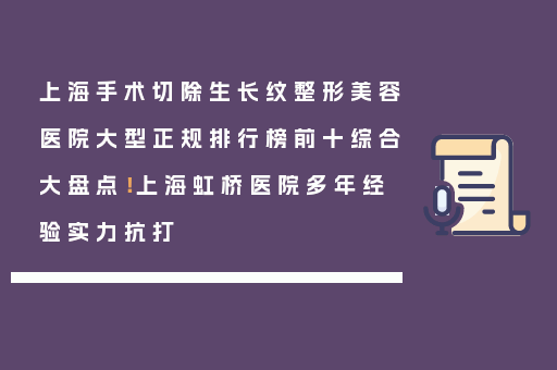 上海手术切除生长纹整形美容医院大型正规排行榜前十综合大盘点！上海虹桥医院多年经验实力抗打