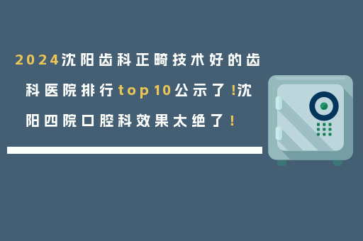 2024沈阳齿科正畸技术好的齿科医院排行top10公示了！沈阳四院口腔科效果太绝了！