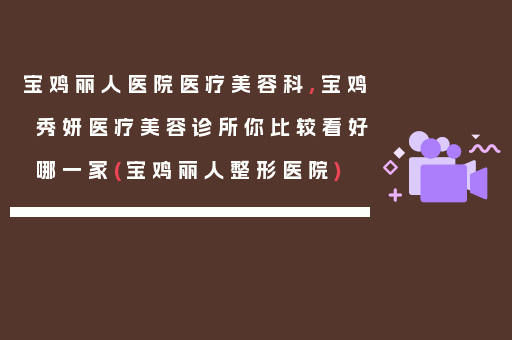 宝鸡丽人医院医疗美容科,宝鸡秀妍医疗美容诊所你比较看好哪一家(宝鸡丽人整形医院)