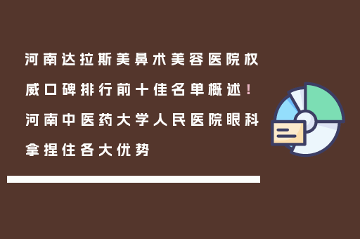 河南达拉斯美鼻术美容医院权威口碑排行前十佳名单概述！河南中医药大学人民医院眼科拿捏住各大优势