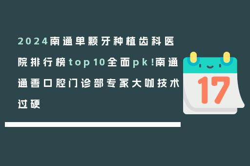 2024南通单颗牙种植齿科医院排行榜top10全面pk！南通通善口腔门诊部专家大咖技术过硬