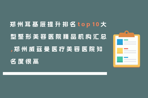 郑州耳基底提升排名top10大型整形美容医院精品机构汇总，郑州威兹曼医疗美容医院知名度很高