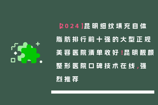 【2024】昆明细纹填充自体脂肪排行前十强的大型正规美容医院清单收好！昆明靓颜整形医院口碑技术在线，强烈推荐