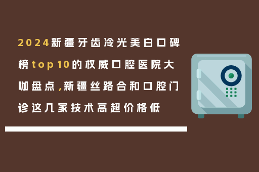 2024新疆牙齿冷光美白口碑榜top10的权威口腔医院大咖盘点，新疆丝路合和口腔门诊这几家技术高超价格低
