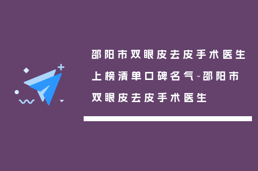 邵阳市双眼皮去皮手术医生上榜清单口碑名气-邵阳市双眼皮去皮手术医生