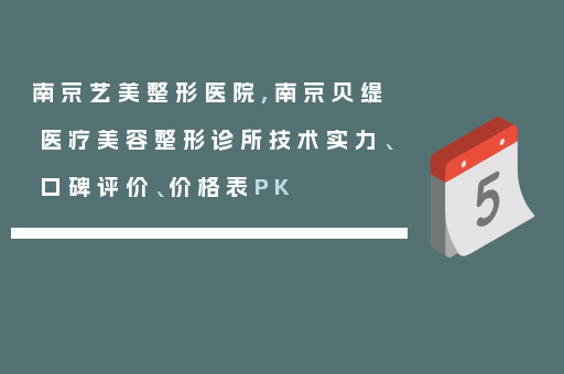 南京艺美整形医院,南京贝缇医疗美容整形诊所技术实力、口碑评价、价格表PK