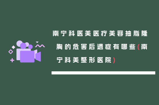 南宁科医美医疗美容抽脂隆胸的危害后遗症有哪些(南宁科美整形医院)