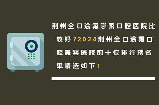 荆州全口涂氟哪家口腔医院比较好？2024荆州全口涂氟口腔美容医院前十位排行榜名单精选如下！