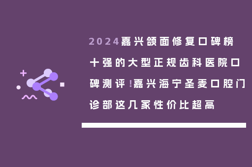 2024嘉兴颌面修复口碑榜十强的大型正规齿科医院口碑测评！嘉兴海宁圣麦口腔门诊部这几家性价比超高