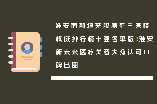 淮安面部填充胶原蛋白医院权威排行榜十强名单版！淮安新未来医疗美容大众认可口碑出圈