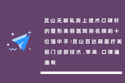 昆山无痕乳房上提术口碑好的整形美容医院排名榜前十位强中手！昆山百达丽医疗美容门诊部技术、审美、口碑通通有
