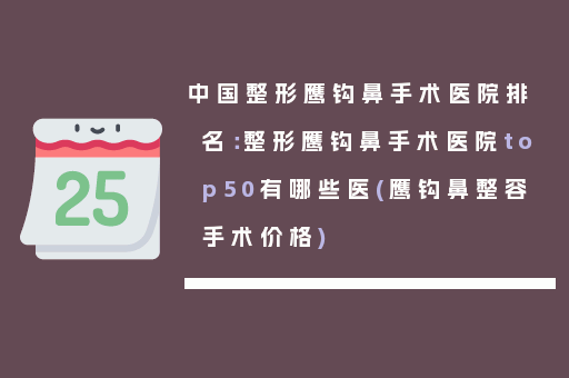 中国整形鹰钩鼻手术医院排名：整形鹰钩鼻手术医院top50有哪些医(鹰钩鼻整容手术价格)