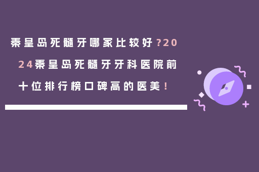 秦皇岛死髓牙哪家比较好？2024秦皇岛死髓牙牙科医院前十位排行榜口碑高的医美！