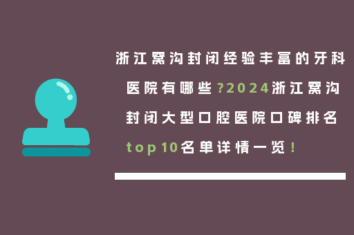 浙江窝沟封闭经验丰富的牙科医院有哪些？2024浙江窝沟封闭大型口腔医院口碑排名top10名单详情一览！