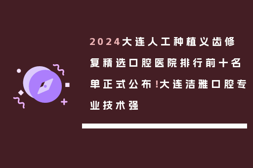 2024大连人工种植义齿修复精选口腔医院排行前十名单正式公布！大连洁雅口腔专业技术强