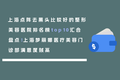 上海点阵去黑头比较好的整形美容医院排名榜top10汇合盘点！上海梦丽娜医疗美容门诊部满意度贼高