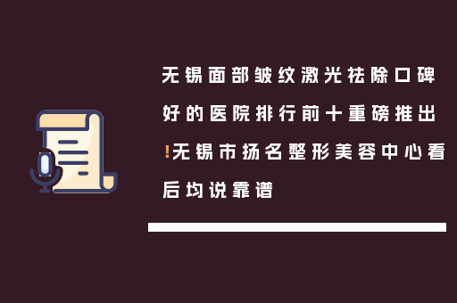 无锡面部皱纹激光祛除口碑好的医院排行前十重磅推出！无锡市扬名整形美容中心看后均说靠谱