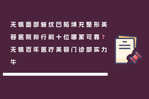 无锡面部皱纹凹陷填充整形美容医院排行前十位哪家可靠？无锡百年医疗美容门诊部实力牛