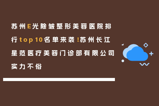 苏州E光除皱整形美容医院排行top10名单来袭！苏州长江星范医疗美容门诊部有限公司实力不俗
