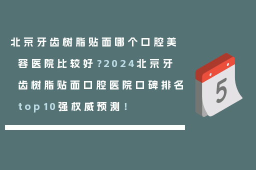 北京牙齿树脂贴面哪个口腔美容医院比较好？2024北京牙齿树脂贴面口腔医院口碑排名top10强权威预测！