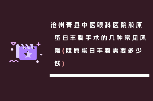 沧州青县中医眼科医院胶原蛋白丰胸手术的几种常见风险(胶原蛋白丰胸需要多少钱)