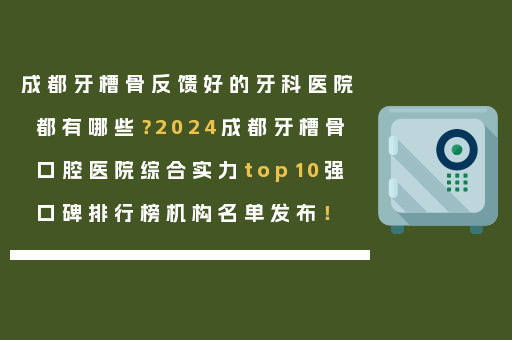 成都牙槽骨反馈好的牙科医院都有哪些？2024成都牙槽骨口腔医院综合实力top10强口碑排行榜机构名单发布！
