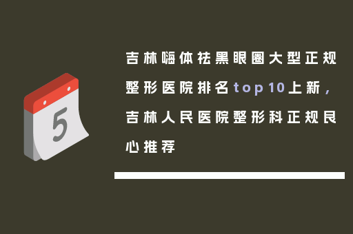 吉林嗨体祛黑眼圈大型正规整形医院排名top10上新，吉林人民医院整形科正规良心推荐