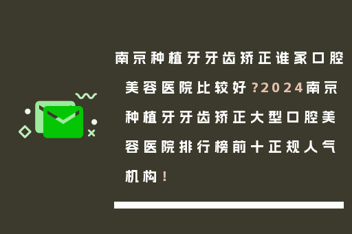 南京种植牙牙齿矫正谁家口腔美容医院比较好？2024南京种植牙牙齿矫正大型口腔美容医院排行榜前十正规人气机构！