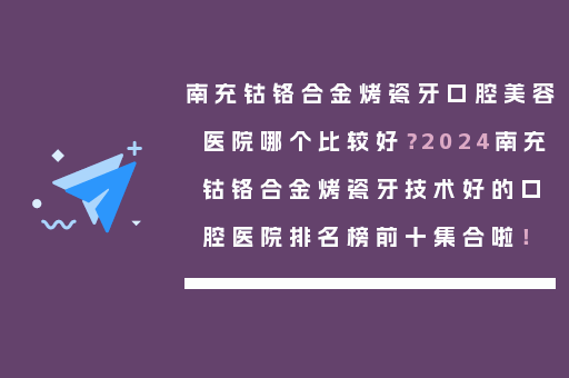 南充钴铬合金烤瓷牙口腔美容医院哪个比较好？2024南充钴铬合金烤瓷牙技术好的口腔医院排名榜前十集合啦！