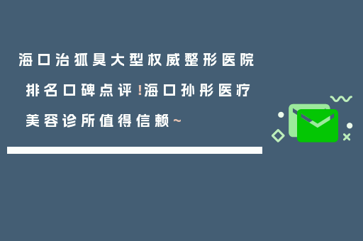 海口治狐臭大型权威整形医院排名口碑点评！海口孙彤医疗美容诊所值得信赖~