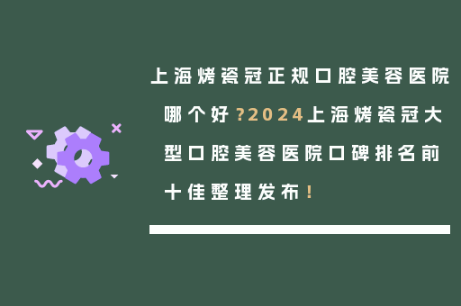 上海烤瓷冠正规口腔美容医院哪个好？2024上海烤瓷冠大型口腔美容医院口碑排名前十佳整理发布！
