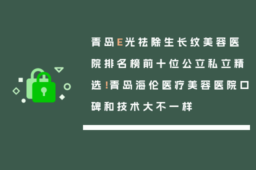 青岛E光祛除生长纹美容医院排名榜前十位公立私立精选！青岛海伦医疗美容医院口碑和技术大不一样