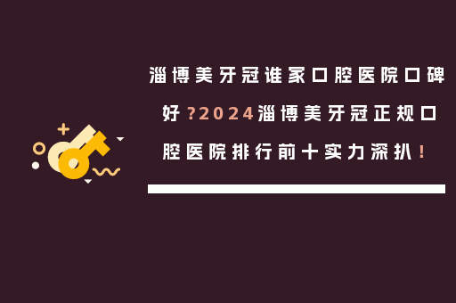 淄博美牙冠谁家口腔医院口碑好？2024淄博美牙冠正规口腔医院排行前十实力深扒！