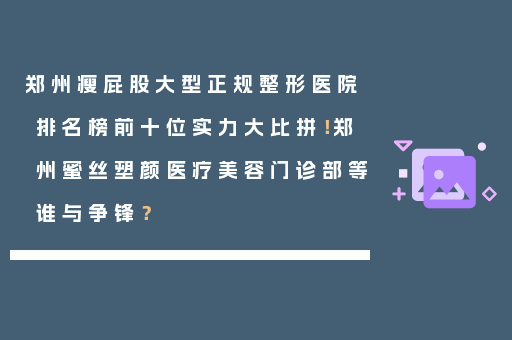 郑州瘦屁股大型正规整形医院排名榜前十位实力大比拼！郑州蜜丝塑颜医疗美容门诊部等谁与争锋？