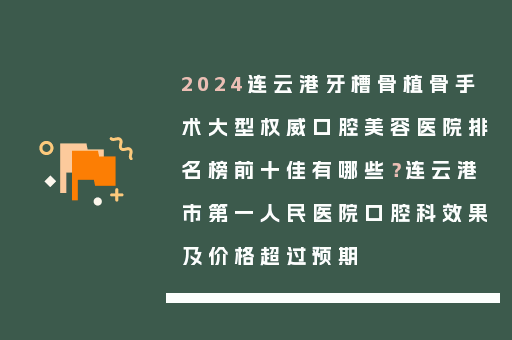 2024连云港牙槽骨植骨手术大型权威口腔美容医院排名榜前十佳有哪些？连云港市第一人民医院口腔科效果及价格超过预期